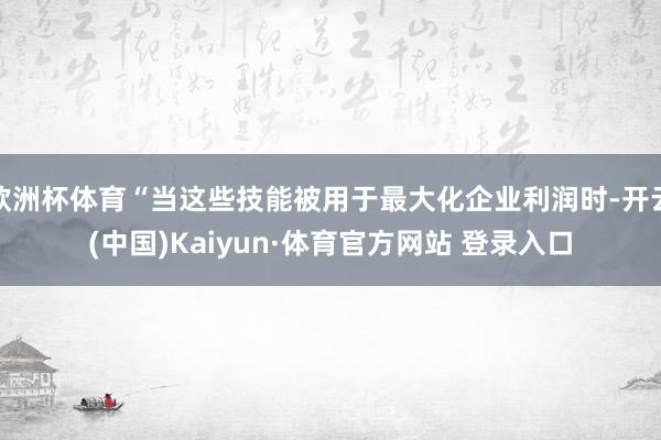 欧洲杯体育“当这些技能被用于最大化企业利润时-开云(中国)Kaiyun·体育官方网站 登录入口