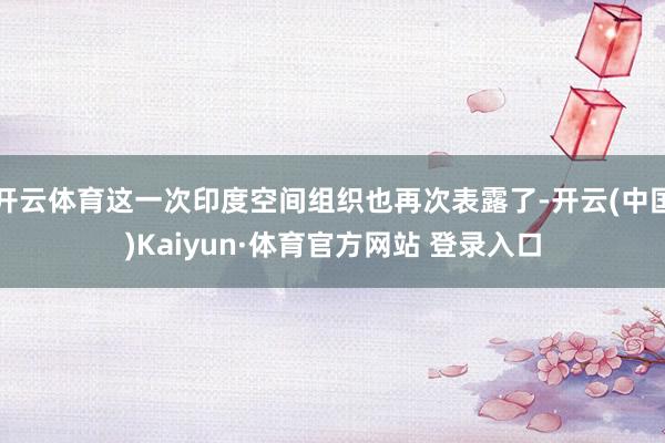 开云体育这一次印度空间组织也再次表露了-开云(中国)Kaiyun·体育官方网站 登录入口