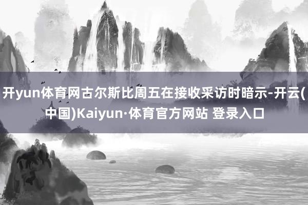 开yun体育网古尔斯比周五在接收采访时暗示-开云(中国)Kaiyun·体育官方网站 登录入口