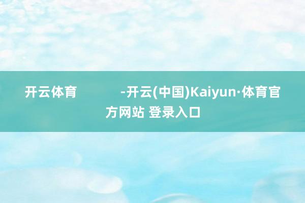 开云体育            -开云(中国)Kaiyun·体育官方网站 登录入口