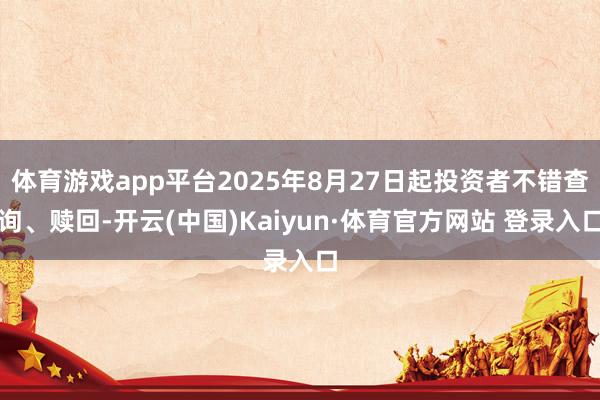 体育游戏app平台2025年8月27日起投资者不错查询、赎回-开云(中国)Kaiyun·体育官方网站 登录入口