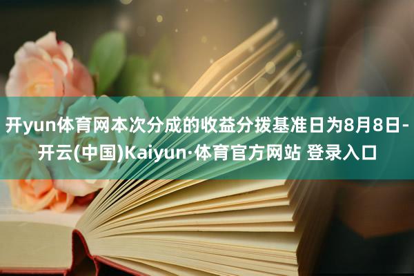 开yun体育网本次分成的收益分拨基准日为8月8日-开云(中国)Kaiyun·体育官方网站 登录入口