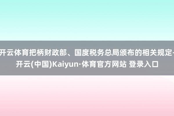 开云体育把柄财政部、国度税务总局颁布的相关规定-开云(中国)Kaiyun·体育官方网站 登录入口