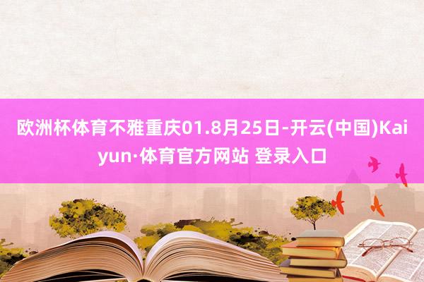 欧洲杯体育不雅重庆01.8月25日-开云(中国)Kaiyun·体育官方网站 登录入口