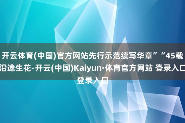 开云体育(中国)官方网站先行示范续写华章”“45载沿途生花-开云(中国)Kaiyun·体育官方网站 登录入口