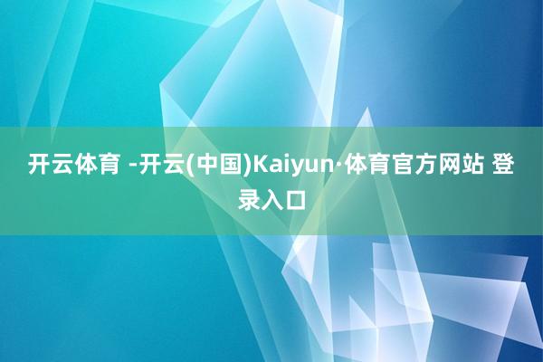 开云体育 -开云(中国)Kaiyun·体育官方网站 登录入口