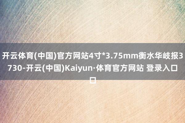 开云体育(中国)官方网站4寸*3.75mm衡水华岐报3730-开云(中国)Kaiyun·体育官方网站 登录入口