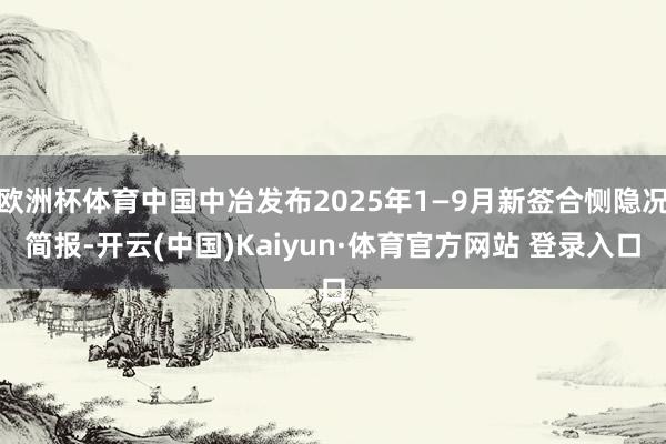 欧洲杯体育中国中冶发布2025年1—9月新签合恻隐况简报-开云(中国)Kaiyun·体育官方网站 登录入口