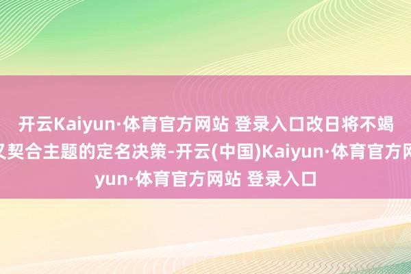 开云Kaiyun·体育官方网站 登录入口改日将不竭弃取既炫酷又契合主题的定名决策-开云(中国)Kaiyun·体育官方网站 登录入口