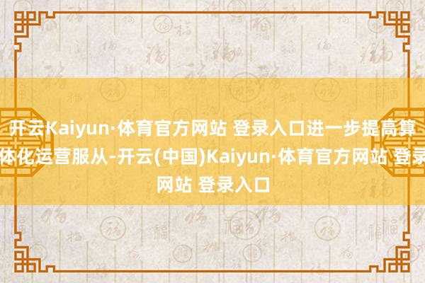 开云Kaiyun·体育官方网站 登录入口进一步提高算网一体化运营服从-开云(中国)Kaiyun·体育官方网站 登录入口