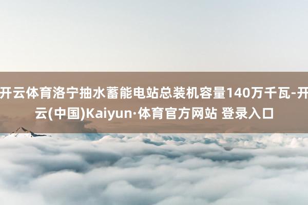 开云体育洛宁抽水蓄能电站总装机容量140万千瓦-开云(中国)Kaiyun·体育官方网站 登录入口