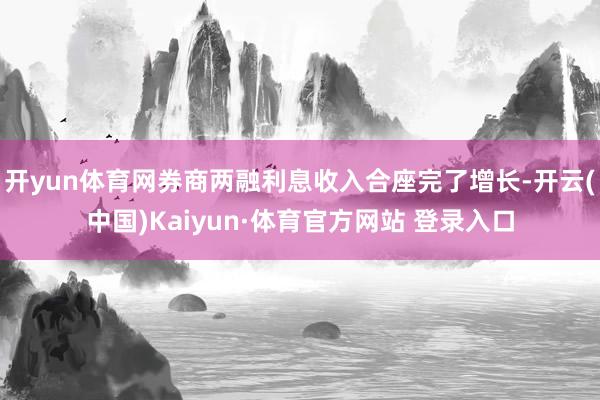 开yun体育网券商两融利息收入合座完了增长-开云(中国)Kaiyun·体育官方网站 登录入口