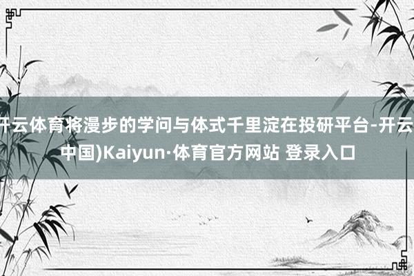开云体育将漫步的学问与体式千里淀在投研平台-开云(中国)Kaiyun·体育官方网站 登录入口