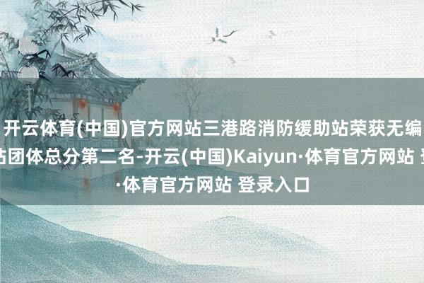 开云体育(中国)官方网站三港路消防缓助站荣获无编制消防站团体总分第二名-开云(中国)Kaiyun·体育官方网站 登录入口