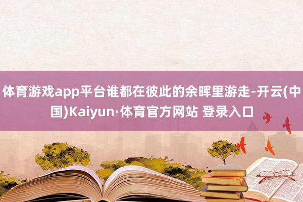 体育游戏app平台谁都在彼此的余晖里游走-开云(中国)Kaiyun·体育官方网站 登录入口