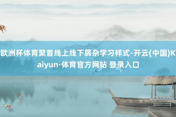 欧洲杯体育聚首线上线下羼杂学习样式-开云(中国)Kaiyun·体育官方网站 登录入口