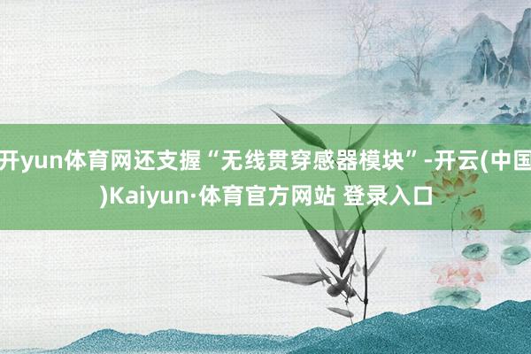 开yun体育网还支握“无线贯穿感器模块”-开云(中国)Kaiyun·体育官方网站 登录入口