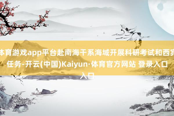 体育游戏app平台赴南海干系海域开展科研考试和西宾任务-开云(中国)Kaiyun·体育官方网站 登录入口
