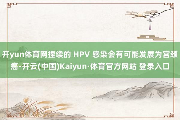 开yun体育网捏续的 HPV 感染会有可能发展为宫颈癌-开云(中国)Kaiyun·体育官方网站 登录入口