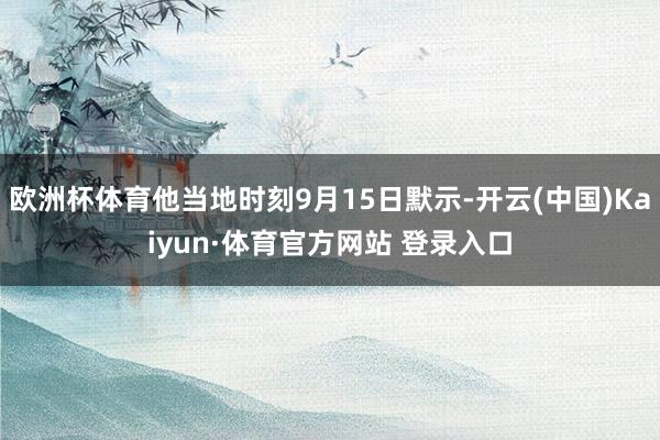 欧洲杯体育他当地时刻9月15日默示-开云(中国)Kaiyun·体育官方网站 登录入口