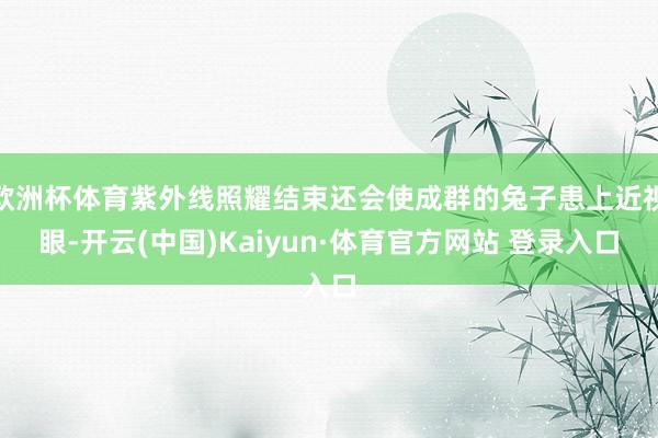 欧洲杯体育紫外线照耀结束还会使成群的兔子患上近视眼-开云(中国)Kaiyun·体育官方网站 登录入口