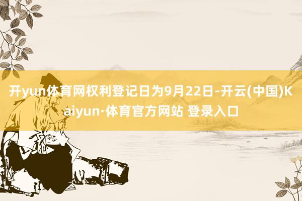 开yun体育网权利登记日为9月22日-开云(中国)Kaiyun·体育官方网站 登录入口