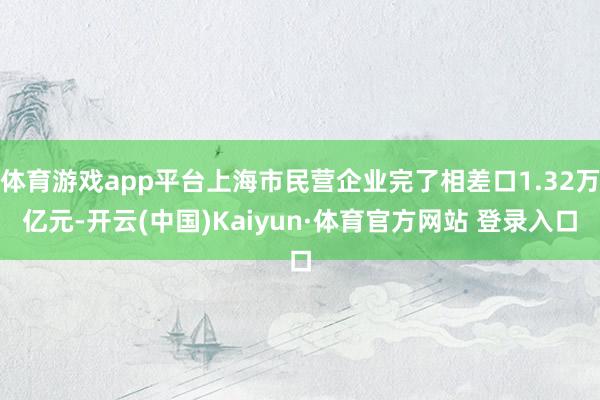 体育游戏app平台上海市民营企业完了相差口1.32万亿元-开云(中国)Kaiyun·体育官方网站 登录入口