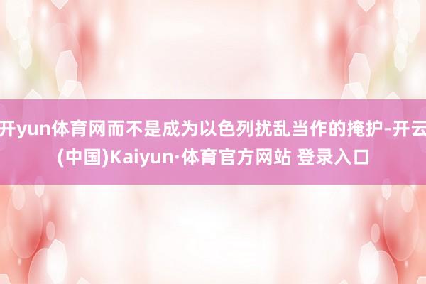 开yun体育网而不是成为以色列扰乱当作的掩护-开云(中国)Kaiyun·体育官方网站 登录入口