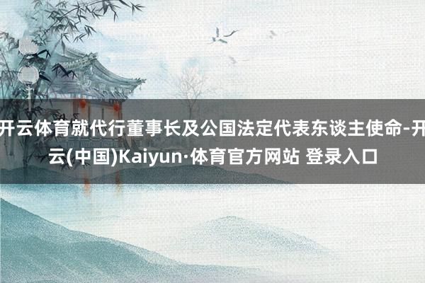 开云体育就代行董事长及公国法定代表东谈主使命-开云(中国)Kaiyun·体育官方网站 登录入口