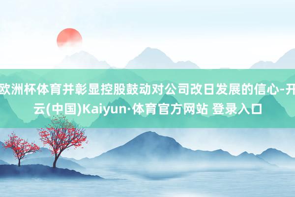欧洲杯体育并彰显控股鼓动对公司改日发展的信心-开云(中国)Kaiyun·体育官方网站 登录入口