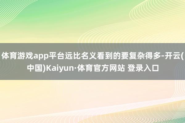 体育游戏app平台远比名义看到的要复杂得多-开云(中国)Kaiyun·体育官方网站 登录入口