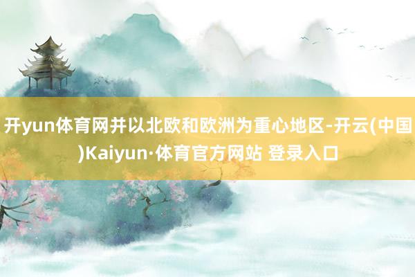 开yun体育网并以北欧和欧洲为重心地区-开云(中国)Kaiyun·体育官方网站 登录入口