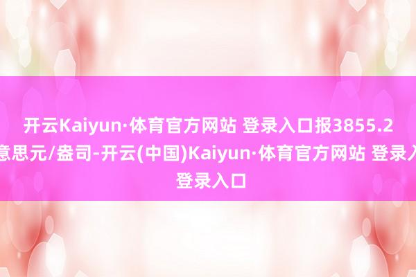 开云Kaiyun·体育官方网站 登录入口报3855.2好意思元/盎司-开云(中国)Kaiyun·体育官方网站 登录入口