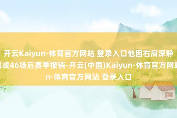 开云Kaiyun·体育官方网站 登录入口他因右肩深静脉血栓仅出战46场后赛季报销-开云(中国)Kaiyun·体育官方网站 登录入口
