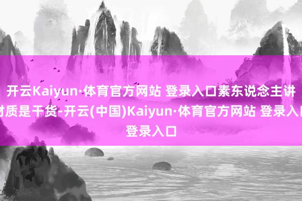 开云Kaiyun·体育官方网站 登录入口素东说念主讲材质是干货-开云(中国)Kaiyun·体育官方网站 登录入口