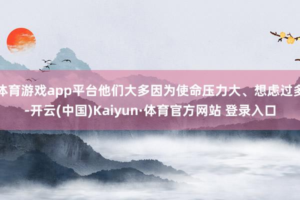 体育游戏app平台他们大多因为使命压力大、想虑过多-开云(中国)Kaiyun·体育官方网站 登录入口