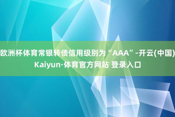 欧洲杯体育常银转债信用级别为“AAA”-开云(中国)Kaiyun·体育官方网站 登录入口