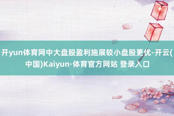 开yun体育网中大盘股盈利施展较小盘股更优-开云(中国)Kaiyun·体育官方网站 登录入口