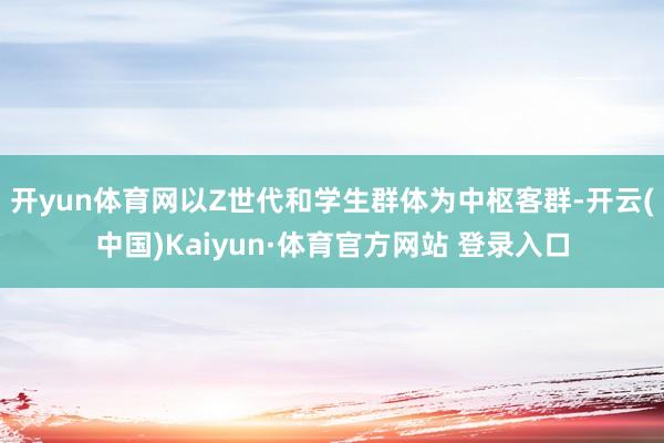 开yun体育网以Z世代和学生群体为中枢客群-开云(中国)Kaiyun·体育官方网站 登录入口