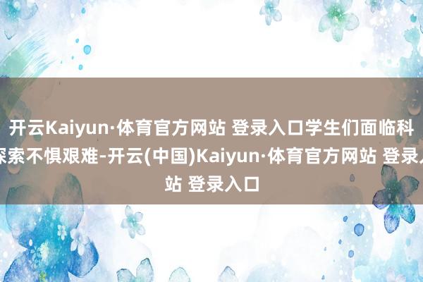 开云Kaiyun·体育官方网站 登录入口学生们面临科技探索不惧艰难-开云(中国)Kaiyun·体育官方网站 登录入口