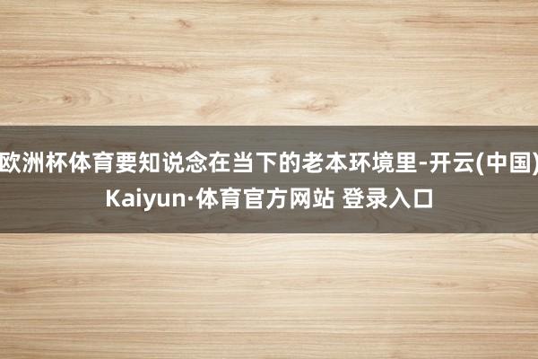 欧洲杯体育要知说念在当下的老本环境里-开云(中国)Kaiyun·体育官方网站 登录入口