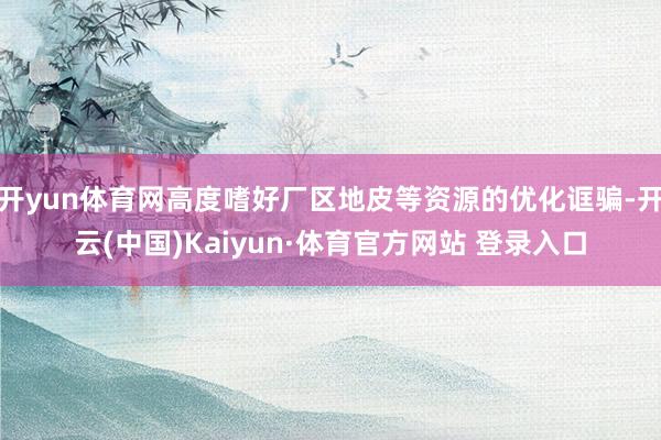 开yun体育网高度嗜好厂区地皮等资源的优化诓骗-开云(中国)Kaiyun·体育官方网站 登录入口