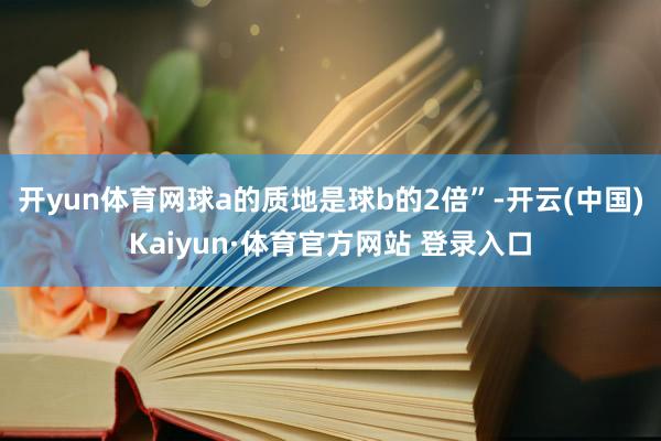 开yun体育网球a的质地是球b的2倍”-开云(中国)Kaiyun·体育官方网站 登录入口