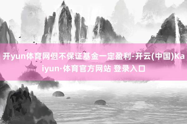 开yun体育网但不保证基金一定盈利-开云(中国)Kaiyun·体育官方网站 登录入口