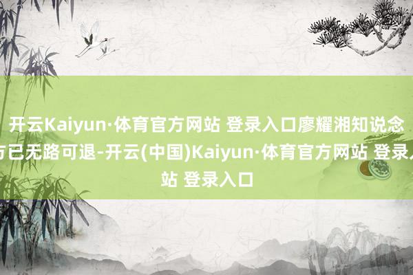开云Kaiyun·体育官方网站 登录入口廖耀湘知说念我方已无路可退-开云(中国)Kaiyun·体育官方网站 登录入口