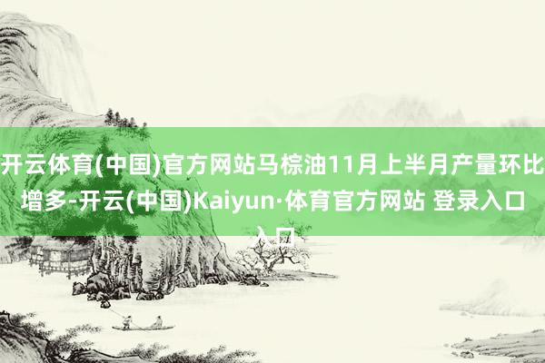 开云体育(中国)官方网站马棕油11月上半月产量环比增多-开云(中国)Kaiyun·体育官方网站 登录入口