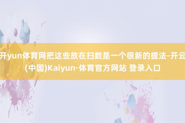 开yun体育网把这些放在扫数是一个很新的提法-开云(中国)Kaiyun·体育官方网站 登录入口