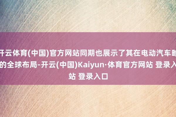 开云体育(中国)官方网站同期也展示了其在电动汽车畛域的全球布局-开云(中国)Kaiyun·体育官方网站 登录入口