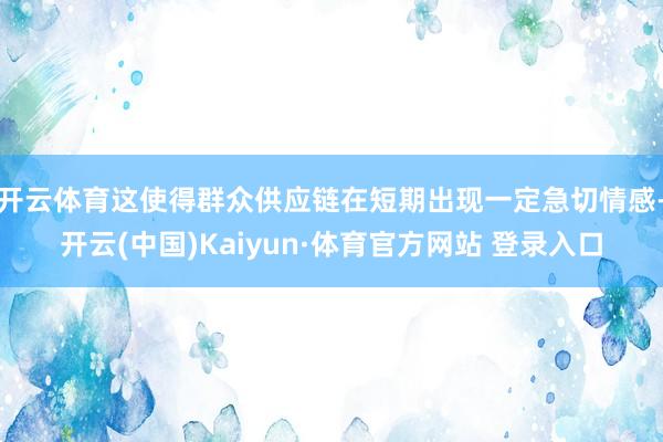 开云体育这使得群众供应链在短期出现一定急切情感-开云(中国)Kaiyun·体育官方网站 登录入口
