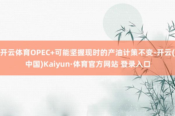 开云体育OPEC+可能坚握现时的产油计策不变-开云(中国)Kaiyun·体育官方网站 登录入口